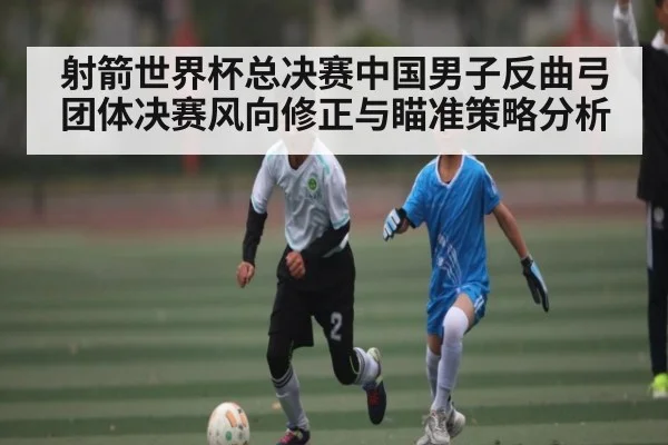 射箭世界杯总决赛中国男子反曲弓团体决赛风向修正与瞄准策略分析