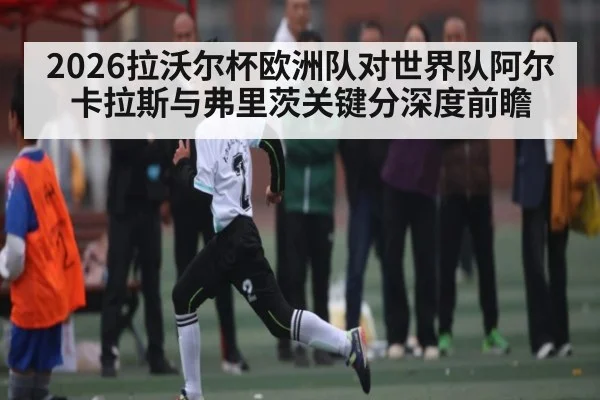 2026拉沃尔杯欧洲队对世界队阿尔卡拉斯与弗里茨关键分深度前瞻