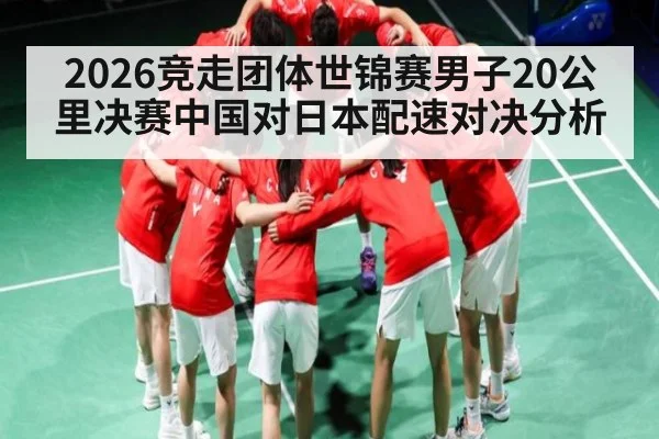 2026竞走团体世锦赛男子20公里决赛中国对日本配速对决分析