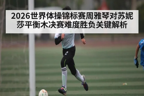 2026世界体操锦标赛周雅琴对苏妮莎平衡木决赛难度胜负关键解析